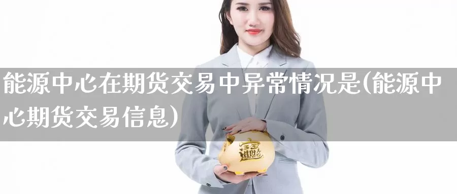 能源中心在期货交易中异常情况是(能源中心期货交易信息)_https://hz.wpmee.com_纳指期货直播_第1张