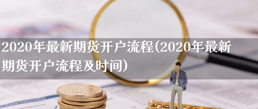 2020年最新期货开户流程(2020年最新期货开户流程及时间)_https://hz.wpmee.com_外盘期货直播_第1张