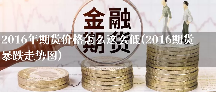 2016年期货价格怎么这么低(2016期货暴跌走势图)_https://hz.wpmee.com_国际期货直播_第1张