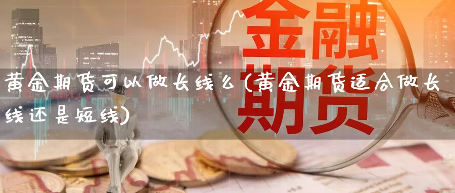 黄金期货可以做长线么(黄金期货适合做长线还是短线)_https://hz.wpmee.com_黄金期货直播_第1张