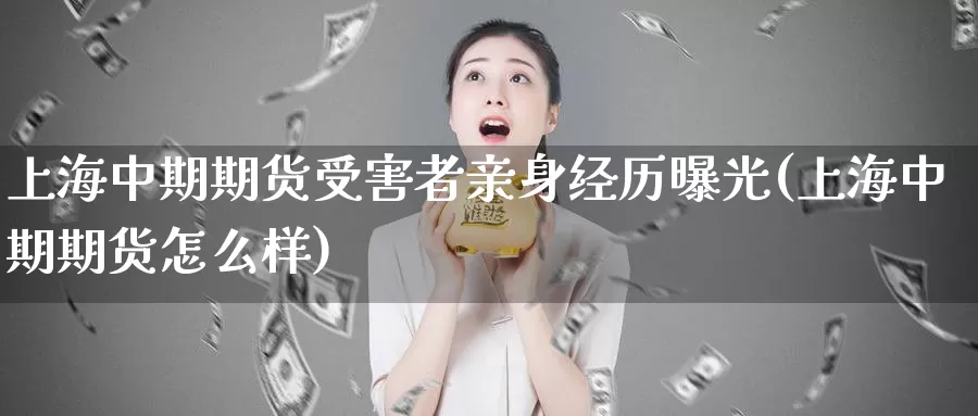 上海中期期货受害者亲身经历曝光(上海中期期货怎么样)_https://hz.wpmee.com_外盘期货直播_第1张