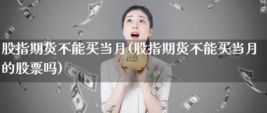 股指期货不能买当月(股指期货不能买当月的股票吗)_https://hz.wpmee.com_国际期货直播_第1张