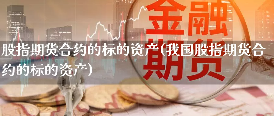 股指期货合约的标的资产(我国股指期货合约的标的资产)_https://hz.wpmee.com_外盘期货直播_第1张