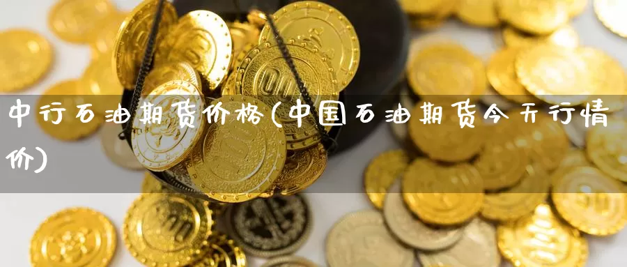 中行石油期货价格(中国石油期货今天行情价)_https://hz.wpmee.com_黄金期货直播_第1张