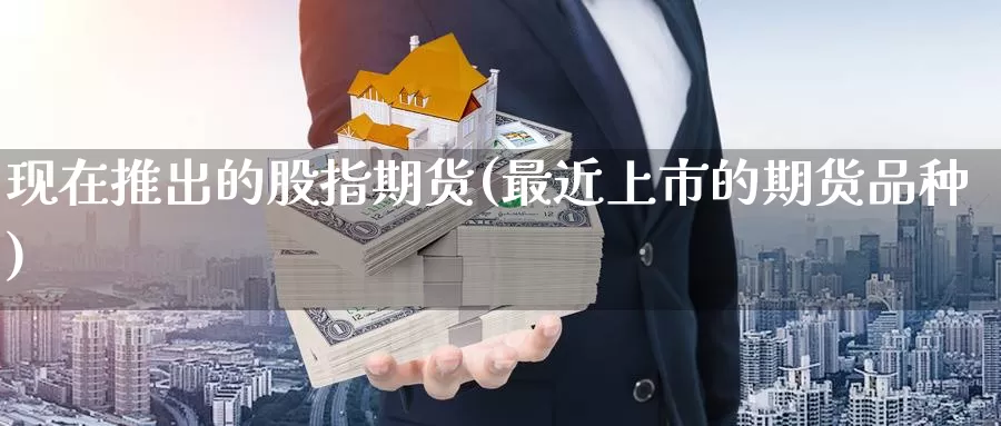 现在推出的股指期货(最近上市的期货品种)_https://hz.wpmee.com_黄金期货直播_第1张