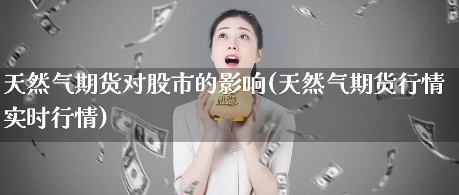 天然气期货对股市的影响(天然气期货行情实时行情)_https://hz.wpmee.com_纳指期货直播_第1张