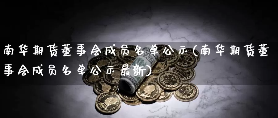 南华期货董事会成员名单公示(南华期货董事会成员名单公示最新)_https://hz.wpmee.com_黄金期货直播_第1张