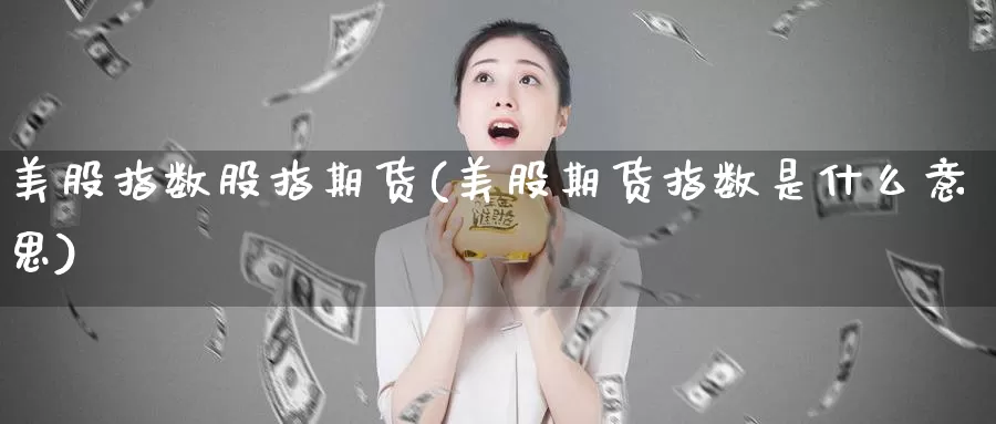 美股指数股指期货(美股期货指数是什么意思)_https://hz.wpmee.com_国际期货直播_第1张