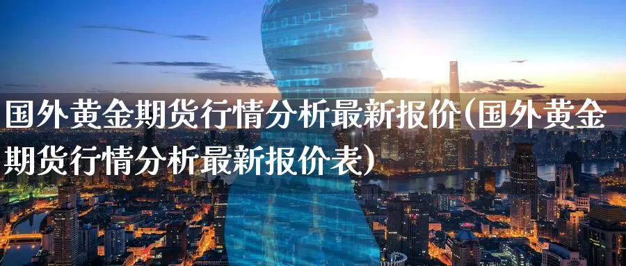 国外黄金期货行情分析最新报价(国外黄金期货行情分析最新报价表)_https://hz.wpmee.com_外盘期货直播_第1张