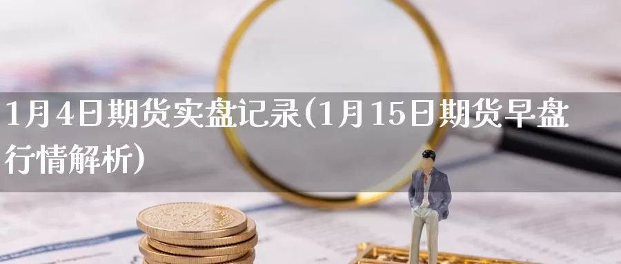 1月4日期货实盘记录(1月15日期货早盘行情解析)_https://hz.wpmee.com_黄金期货直播_第1张