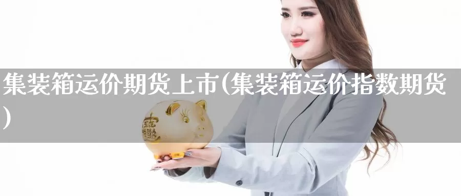 集装箱运价期货上市(集装箱运价指数期货)_https://hz.wpmee.com_德指期货直播_第1张