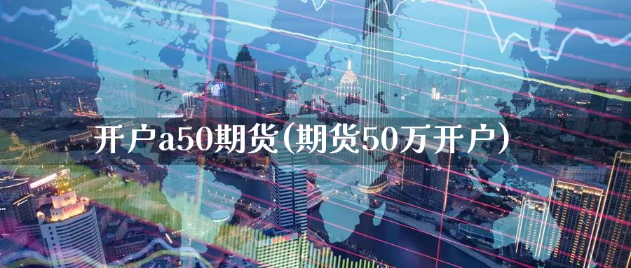 开户a50期货(期货50万开户)_https://hz.wpmee.com_国际期货直播_第1张