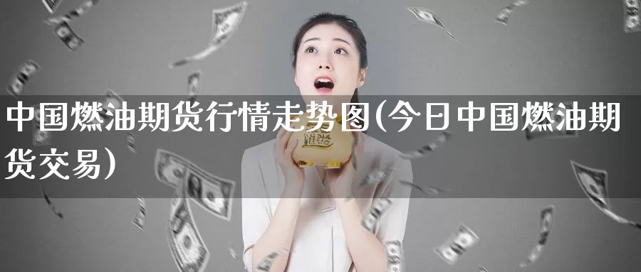 中国燃油期货行情走势图(今日中国燃油期货交易)_https://hz.wpmee.com_纳指期货直播_第1张