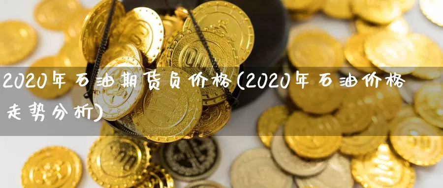 2020年石油期货负价格(2020年石油价格走势分析)_https://hz.wpmee.com_德指期货直播_第1张