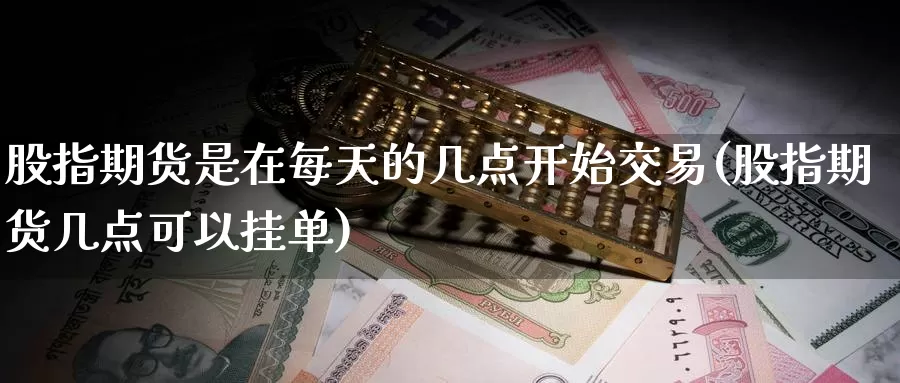 股指期货是在每天的几点开始交易(股指期货几点可以挂单)_https://hz.wpmee.com_国际期货直播_第1张