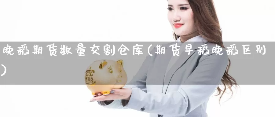 晚稻期货数量交割仓库(期货早稻晚稻区别)_https://hz.wpmee.com_国际期货直播_第1张