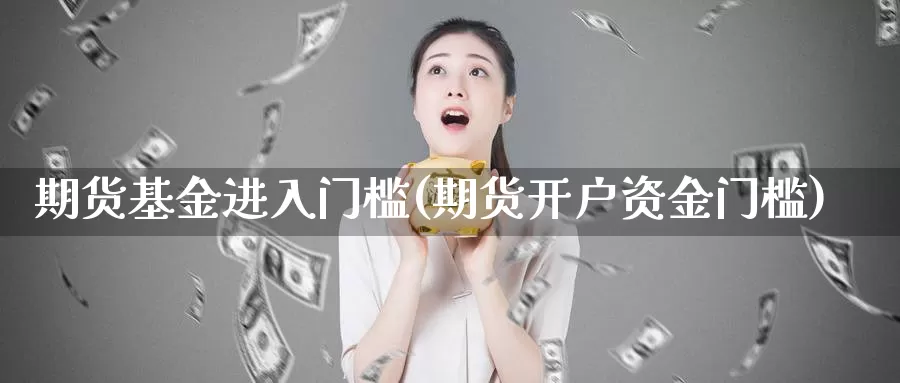 期货基金进入门槛(期货开户资金门槛)_https://hz.wpmee.com_德指期货直播_第1张