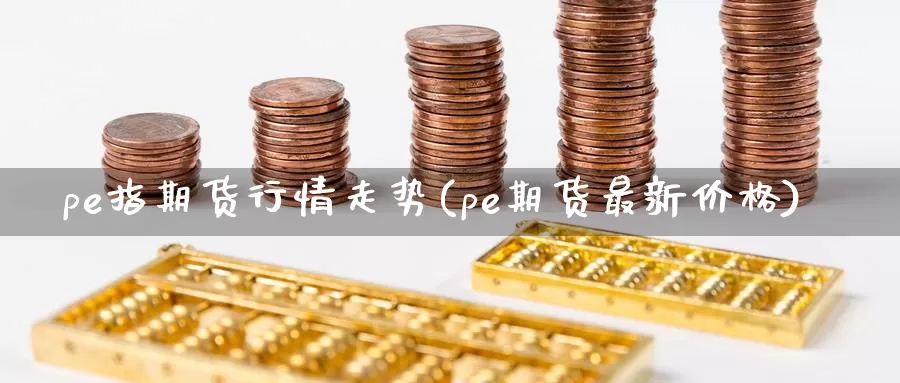 pe指期货行情走势(pe期货最新价格)_https://hz.wpmee.com_外盘期货直播_第1张