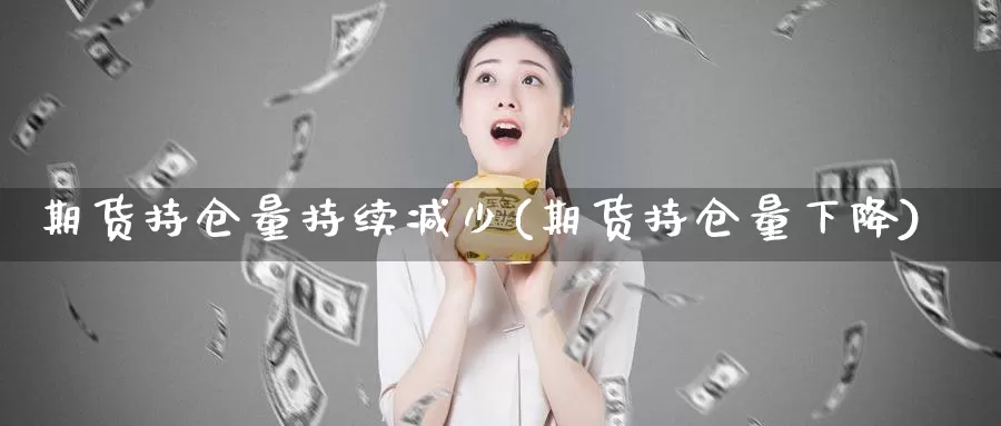 期货持仓量持续减少(期货持仓量下降)_https://hz.wpmee.com_国际期货直播_第1张