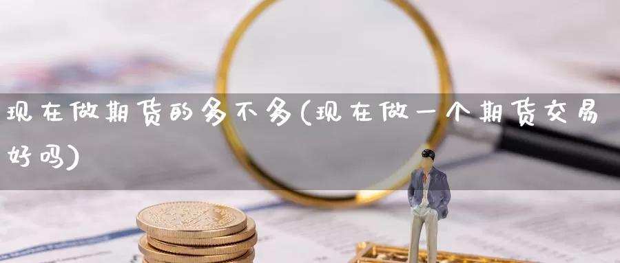 现在做期货的多不多(现在做一个期货交易好吗)_https://hz.wpmee.com_黄金期货直播_第1张