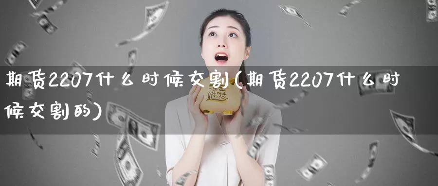 期货2207什么时候交割(期货2207什么时候交割的)_https://hz.wpmee.com_黄金期货直播_第1张