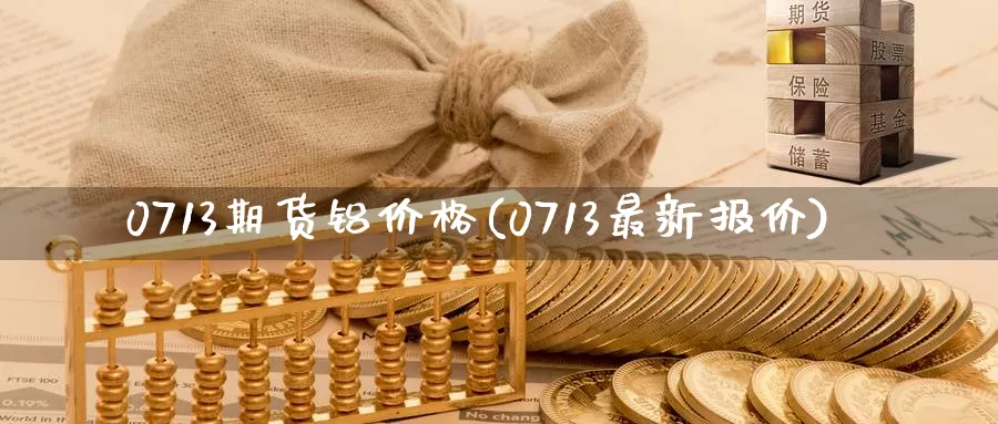 0713期货铝价格(0713最新报价)_https://hz.wpmee.com_黄金期货直播_第1张