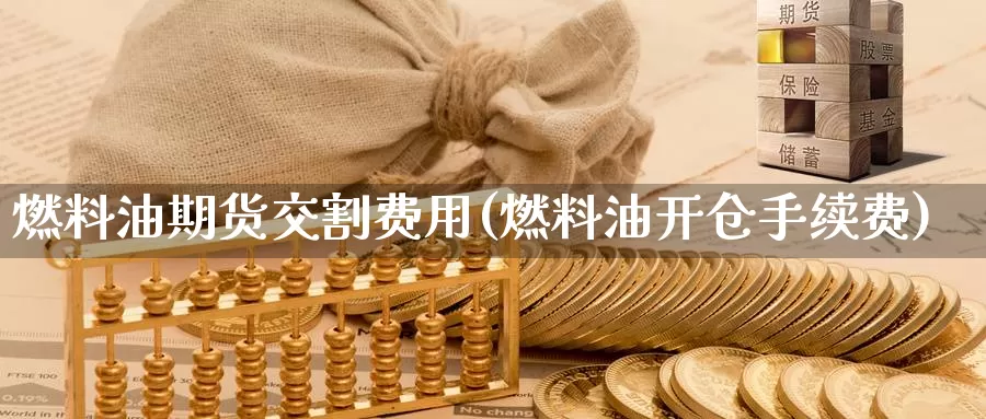 燃料油期货交割费用(燃料油开仓手续费)_https://hz.wpmee.com_纳指期货直播_第1张