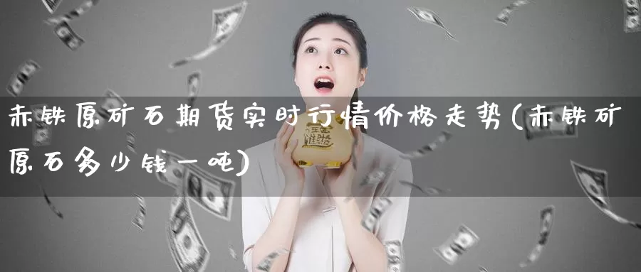 赤铁原矿石期货实时行情价格走势(赤铁矿原石多少钱一吨)_https://hz.wpmee.com_德指期货直播_第1张