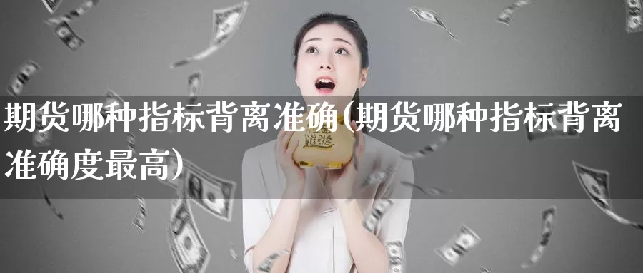 期货哪种指标背离准确(期货哪种指标背离准确度最高)_https://hz.wpmee.com_外盘期货直播_第1张