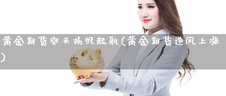 黄金期货空头扬帆起航(黄金期货逆风上涨)_https://hz.wpmee.com_德指期货直播_第1张