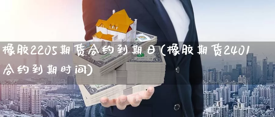 橡胶2205期货合约到期日(橡胶期货2401合约到期时间)_https://hz.wpmee.com_黄金期货直播_第1张