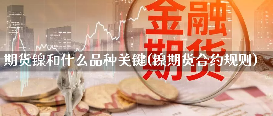 期货镍和什么品种关键(镍期货合约规则)_https://hz.wpmee.com_德指期货直播_第1张