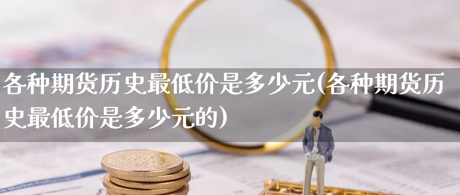 各种期货历史最低价是多少元(各种期货历史最低价是多少元的)_https://hz.wpmee.com_黄金期货直播_第1张