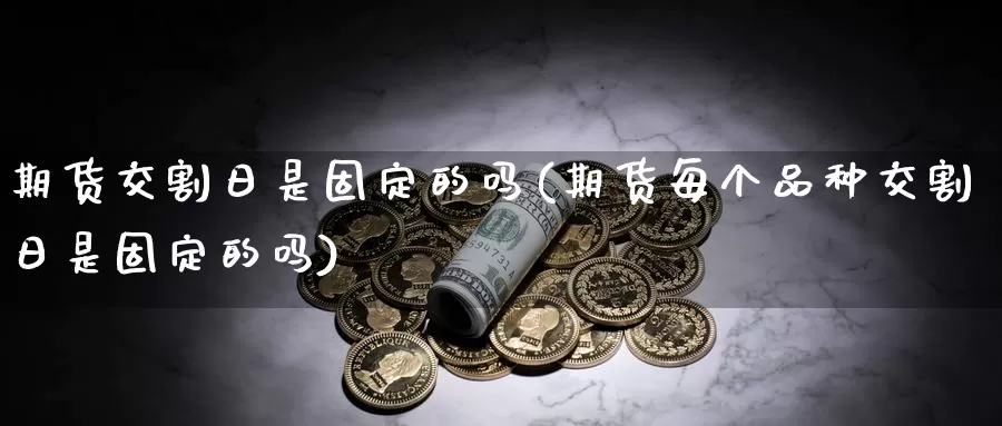 期货交割日是固定的吗(期货每个品种交割日是固定的吗)_https://hz.wpmee.com_纳指期货直播_第1张