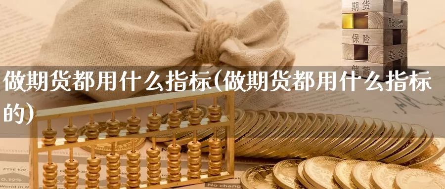 做期货都用什么指标(做期货都用什么指标的)_https://hz.wpmee.com_纳指期货直播_第1张