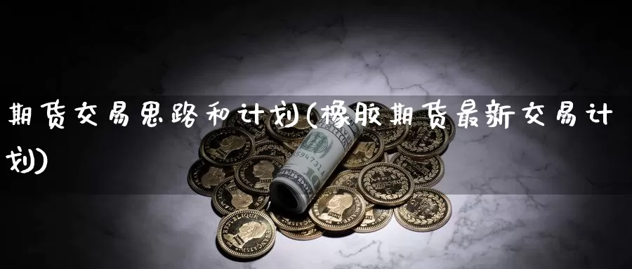 期货交易思路和计划(橡胶期货最新交易计划)_https://hz.wpmee.com_外盘期货直播_第1张