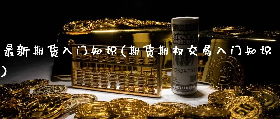 最新期货入门知识(期货期权交易入门知识)_https://hz.wpmee.com_黄金期货直播_第1张