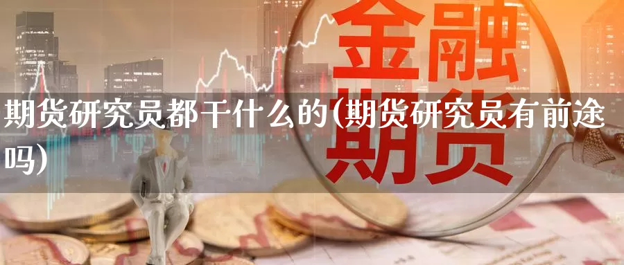 期货研究员都干什么的(期货研究员有前途吗)_https://hz.wpmee.com_国际期货直播_第1张