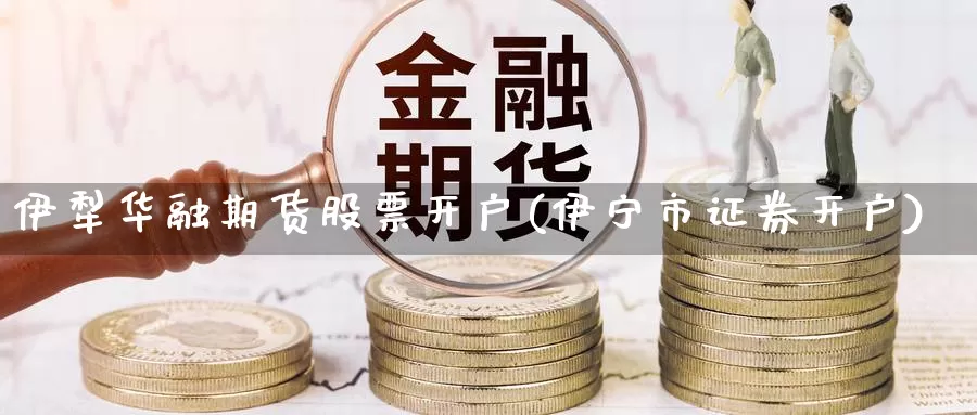 伊犁华融期货股票开户(伊宁市证券开户)_https://hz.wpmee.com_纳指期货直播_第1张