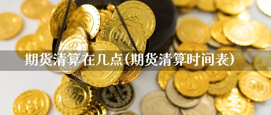 期货清算在几点(期货清算时间表)_https://hz.wpmee.com_国际期货直播_第1张