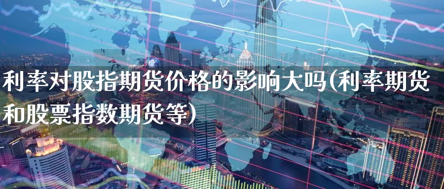 利率对股指期货价格的影响大吗(利率期货和股票指数期货等)_https://hz.wpmee.com_德指期货直播_第1张