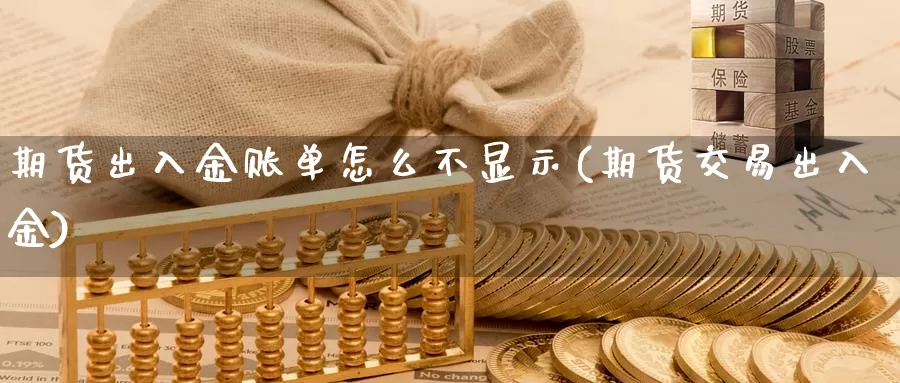 期货出入金账单怎么不显示(期货交易出入金)_https://hz.wpmee.com_黄金期货直播_第1张