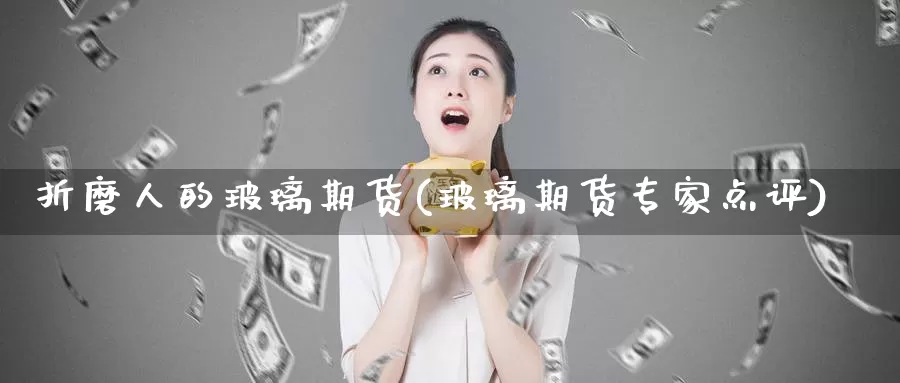 折磨人的玻璃期货(玻璃期货专家点评)_https://hz.wpmee.com_德指期货直播_第1张