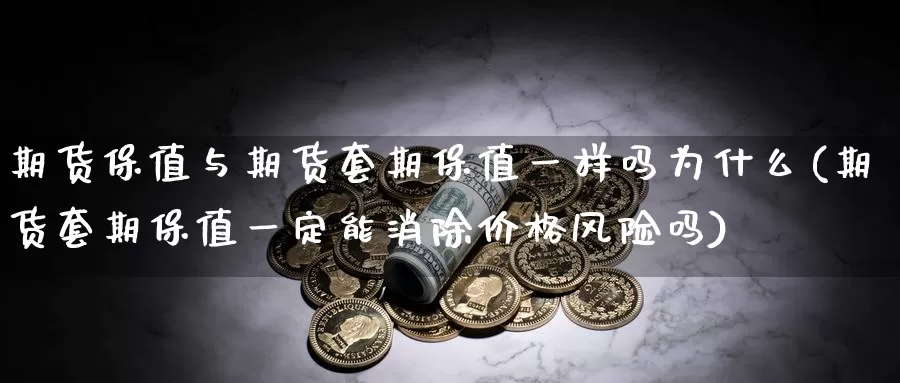 期货保值与期货套期保值一样吗为什么(期货套期保值一定能消除价格风险吗)_https://hz.wpmee.com_纳指期货直播_第1张