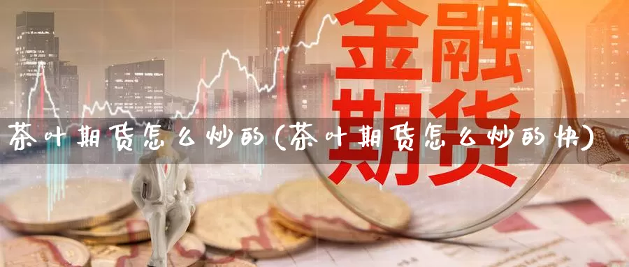 茶叶期货怎么炒的(茶叶期货怎么炒的快)_https://hz.wpmee.com_黄金期货直播_第1张