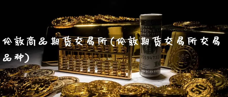 伦敦商品期货交易所(伦敦期货交易所交易品种)_https://hz.wpmee.com_国际期货直播_第1张