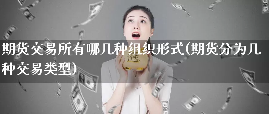 期货交易所有哪几种组织形式(期货分为几种交易类型)_https://hz.wpmee.com_国际期货直播_第1张