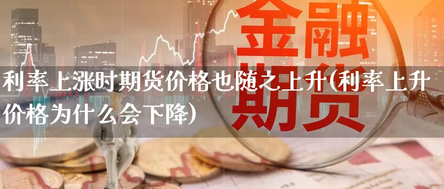 利率上涨时期货价格也随之上升(利率上升价格为什么会下降)_https://hz.wpmee.com_国际期货直播_第1张