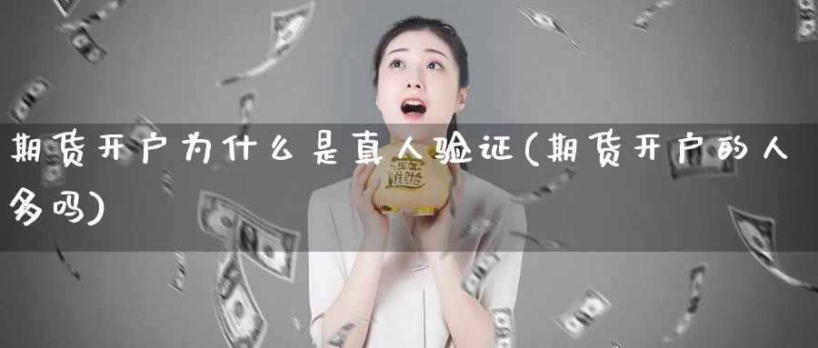 期货开户为什么是真人验证(期货开户的人多吗)_https://hz.wpmee.com_德指期货直播_第1张