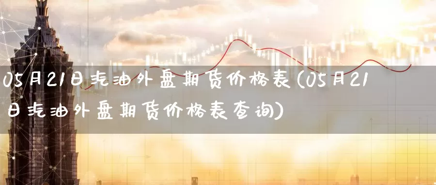 05月21日汽油外盘期货价格表(05月21日汽油外盘期货价格表查询)_https://hz.wpmee.com_国际期货直播_第1张